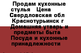 Продам кухонные стулья › Цена ­ 600 - Свердловская обл., Краснотурьинск г. Домашняя утварь и предметы быта » Посуда и кухонные принадлежности   